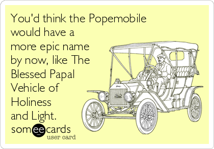 You'd think the Popemobile
would have a
more epic name
by now, like The
Blessed Papal
Vehicle of
Holiness
and Light.