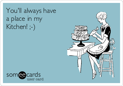 You'll always have 
a place in my
Kitchen! ;-)