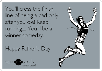 You'll cross the finish
line of being a dad only 
after you die! Keep
running.... You'll be a
winner someday.

Happy Father's Day