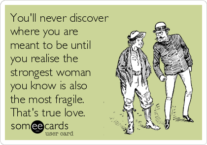 You'll never discover
where you are
meant to be until
you realise the
strongest woman
you know is also
the most fragile.
That's true love.