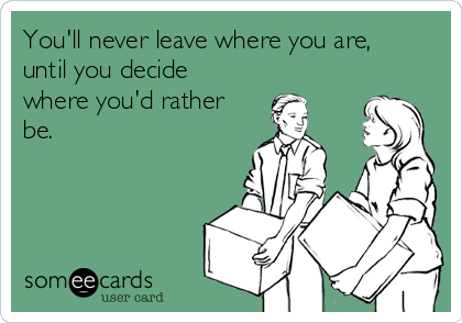 You'll never leave where you are,
until you decide
where you'd rather
be.