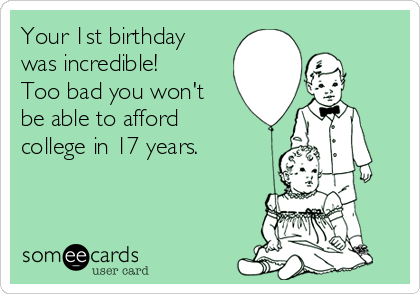 Your 1st birthday
was incredible!
Too bad you won't
be able to afford
college in 17 years.