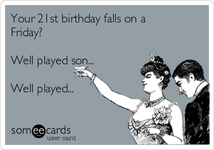 Your 21st birthday falls on a
Friday?

Well played son...

Well played...