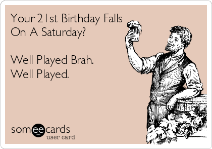 Your 21st Birthday Falls
On A Saturday?

Well Played Brah.
Well Played.