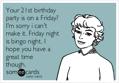 Your 21st birthday
party is on a Friday?
I'm sorry i can't
make it. Friday night
is bingo night. I
hope you have a
great time
though.