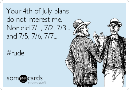 Your 4th of July plans
do not interest me.
Nor did 7/1, 7/2, 7/3...
and 7/5, 7/6, 7/7....

#rude