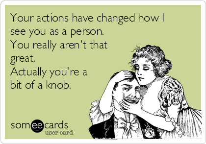 Your actions have changed how I
see you as a person. 
You really aren't that
great. 
Actually you're a
bit of a knob. 