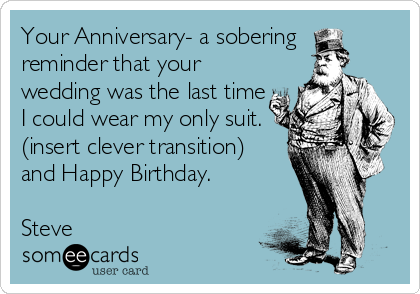 Your Anniversary- a sobering
reminder that your
wedding was the last time
I could wear my only suit.
(insert clever transition)
and Happy Birthday.

Steve