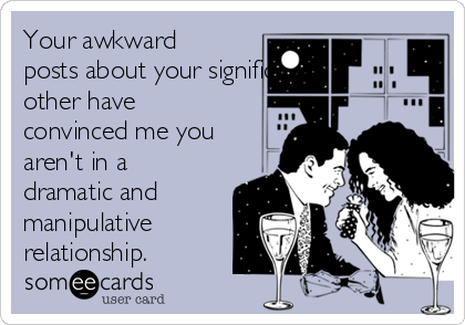 Your awkward
posts about your significant 
other have
convinced me you
aren't in a
dramatic and
manipulative
relationship.