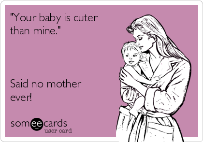 "Your baby is cuter
than mine."



Said no mother
ever! 