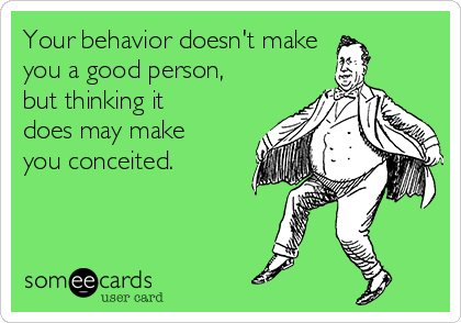 Your behavior doesn't make
you a good person,
but thinking it
does may make
you conceited.