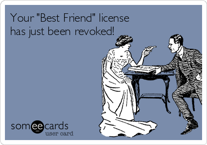 Your "Best Friend" license
has just been revoked!