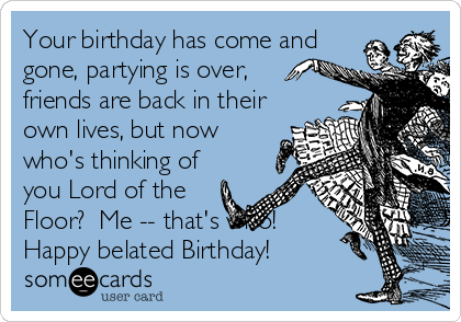 Your birthday has come and
gone, partying is over,
friends are back in their
own lives, but now
who's thinking of
you Lord of the
Floor?  Me -- that's who!
Happy belated Birthday!