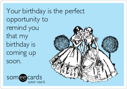 Your birthday is the perfect
opportunity to
remind you
that my
birthday is
coming up
soon.