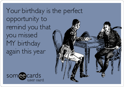 Your birthday is the perfect
opportunity to
remind you that
you missed
MY birthday
again this year