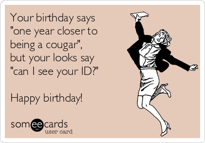 Your birthday says
"one year closer to
being a cougar", 
but your looks say
"can I see your ID?" 

Happy birthday!