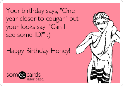 Your birthday says, "One
year closer to cougar," but
your looks say, "Can I
see some ID?" :)

Happy Birthday Honey!