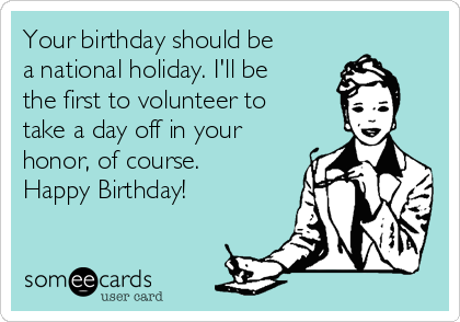 Your birthday should be
a national holiday. I'll be
the first to volunteer to
take a day off in your
honor, of course.
Happy Birthday!