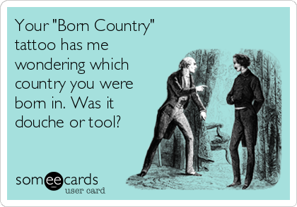 Your "Born Country"
tattoo has me
wondering which
country you were
born in. Was it
douche or tool?