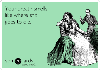 Your breath smells
like where shit
goes to die.