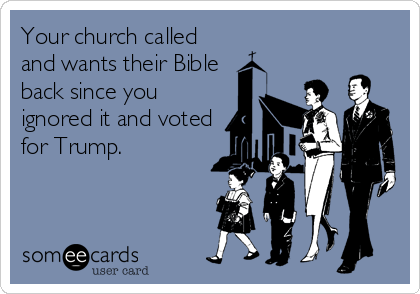 Your church called
and wants their Bible
back since you
ignored it and voted
for Trump. 