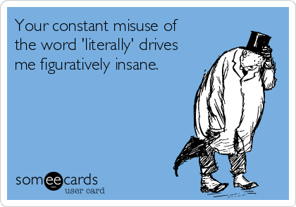 Your constant misuse of
the word 'literally' drives
me figuratively insane.