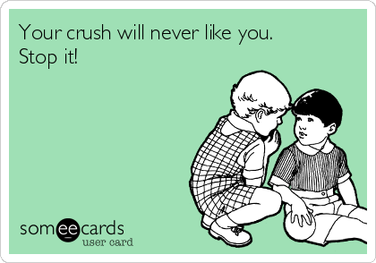 Your crush will never like you.
Stop it!