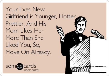 Your Exes New
Girlfriend is Younger, Hotter, 
Prettier, And His
Mom Likes Her
More Than She
Liked You, So,
Move On Already.