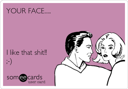 YOUR FACE.....




I like that shit!!
;-)