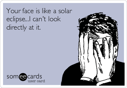 Your face is like a solar
eclipse...I can't look
directly at it. 