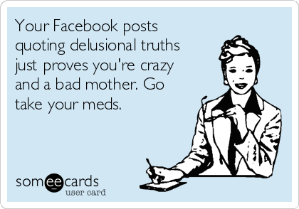 Your Facebook posts
quoting delusional truths
just proves you're crazy
and a bad mother. Go
take your meds.