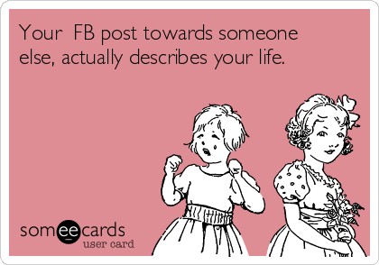 Your  FB post towards someone
else, actually describes your life.