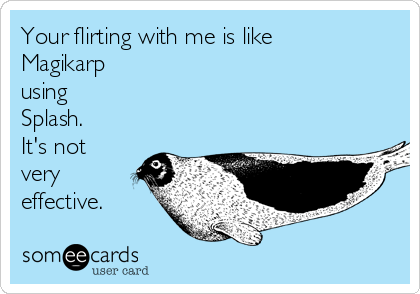 Your flirting with me is like
Magikarp
using
Splash.
It's not
very
effective.