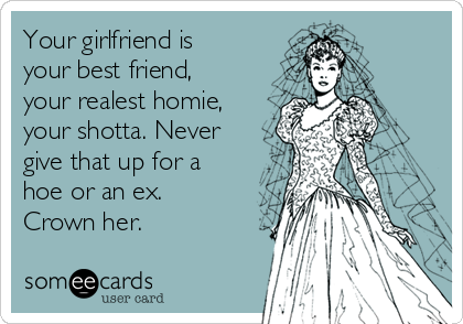 Your girlfriend is
your best friend,
your realest homie,
your shotta. Never
give that up for a
hoe or an ex.
Crown her. 