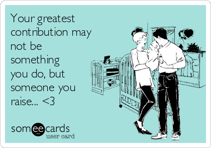 Your greatest
contribution may 
not be
something
you do, but
someone you 
raise... <3