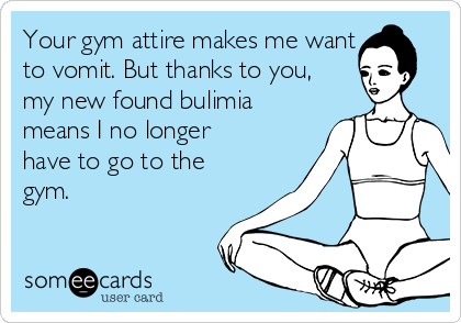 Your gym attire makes me want
to vomit. But thanks to you,
my new found bulimia
means I no longer
have to go to the
gym.