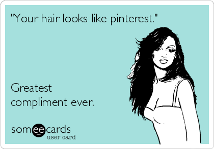 "Your hair looks like pinterest."




Greatest
compliment ever.