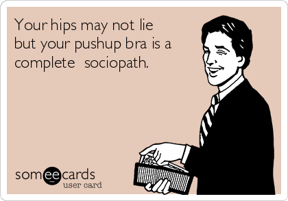 Your hips may not lie
but your pushup bra is a
complete  sociopath.