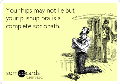 Your hips may not lie but
your pushup bra is a
complete sociopath.