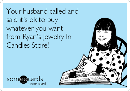 Your husband called and
said it's ok to buy
whatever you want
from Ryan's Jewelry In
Candles Store!