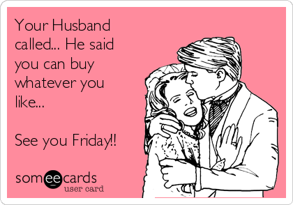 Your Husband
called... He said
you can buy
whatever you
like...

See you Friday!!