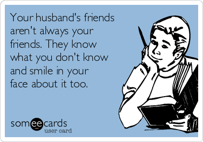 Your husband's friends
aren't always your
friends. They know
what you don't know
and smile in your
face about it too. 