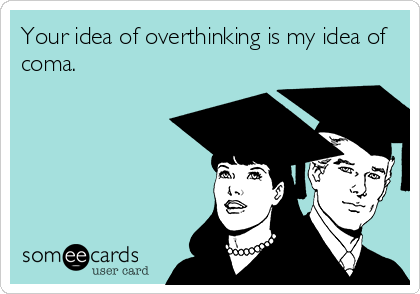 Your idea of overthinking is my idea of
coma.