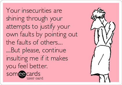 Your insecurities are
shining through your
attempts to justify your
own faults by pointing out
the faults of others....
....But please, continue
insulting me if it makes
you feel better.