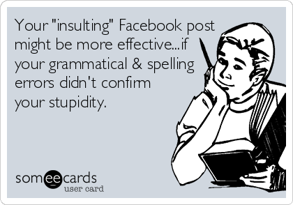 Your "insulting" Facebook post
might be more effective...if
your grammatical & spelling
errors didn't confirm
your stupidity. 