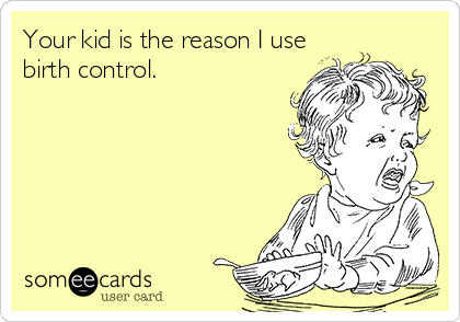 Your kid is the reason I use
birth control. 