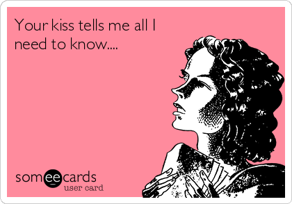 Your kiss tells me all I
need to know....