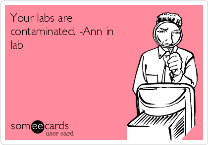 Your labs are
contaminated. -Ann in
lab

