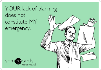 YOUR lack of planning 
does not
constitute MY 
emergency.