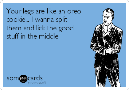 Your legs are like an oreo
cookie... I wanna split
them and lick the good
stuff in the middle